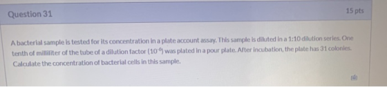 Question 31 15 pts A bacterial sample is tested for its concentration in a plate account assay. This sample is diluted in a 1