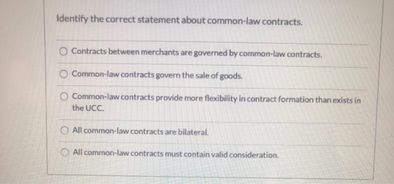 Identify the correct statement about common-law contracts. O Contracts between merchants are governed by common-law contracts