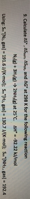 9. Calculate ASⓇ, ASsurr, AStot, and AGⓇ at 298 K for the following reaction N2(g) + 3H2(g) → 2NH3(g) at 25*C. AH° = -92.22 k