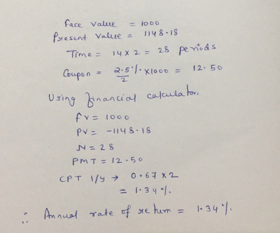 face value = 1000 Present Value = 1148.18 Time = 148 2 = 28 penods. Coupon = 2:57.X1000 = 12.50 Using financial calculator, f