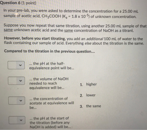 Question 6 (1 point) In your pre-lab, you were asked to determine the concentration for a 25.00 mL sample of acetic acid, CH3