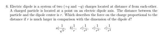 6. Electric dipole is a system of two (+ and -q) charges located at distance d from each-other. A charged particle is located at a point on an electric dipole axis. The distance between the particle and the dipole center is r. Which describes the force on the charge proportional to the distance if r is much larger in comparison with the dimension of the dipole d? r3