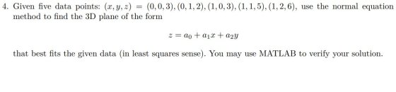 4. Given five data points: (x, y, z) = (0,0,3), (0,1,2), (1,0,3), (1,1,5), (1, 2, 6), use the normal equation method to find