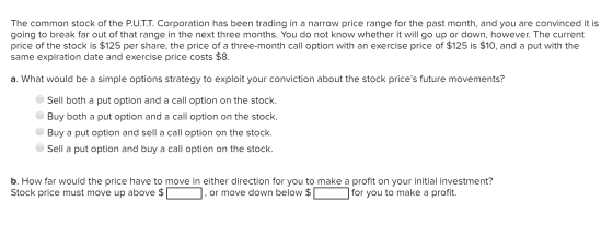The common stock of the P.U.T.T. Corporation has been trading in a narrow price range for the past month, and you are convinc