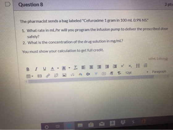 Question 8 2 pts The pharmacist sends a bag labeled Cefuroxime 1 gram in 100 ml 0.9% NS. 1. What rate in ml/hr will you pro
