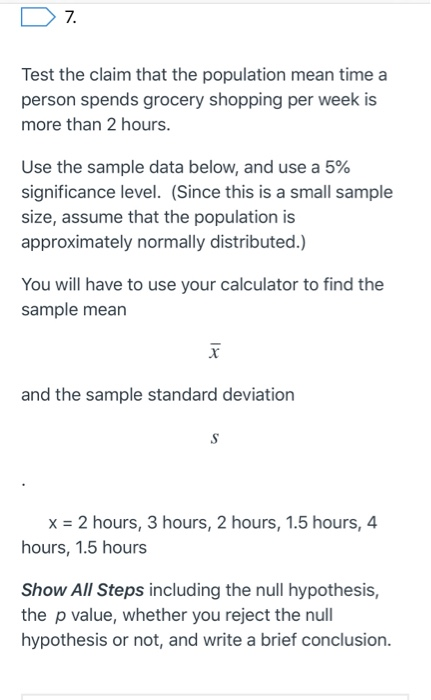 7. Test the claim that the population mean time a person spends grocery shopping per week is more than 2 hours. Use the sampl