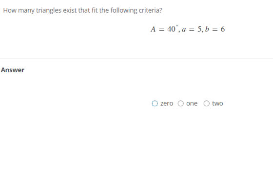 How many triangles exist that fit the following criteria? A = 40°, a = 5, b = 6 Answer O zero O one two