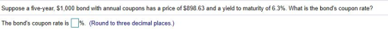 Suppose a five-year, $1,000 bond with annual coupons has a price of $898.63 and a yield to maturity of 6.3%. What is the bond