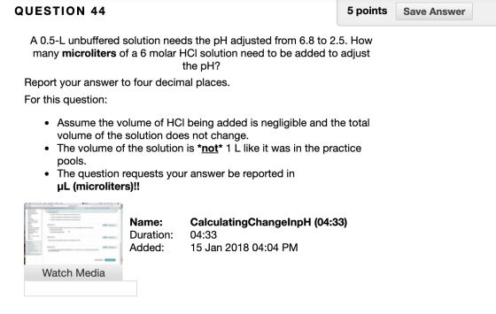 QUESTION 44 5 points Save Answer A 0.5-L unbuffered solution needs the pH adjusted from 6.8 to 2.5. How many microliters of a