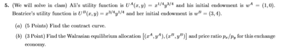 5. (We will solve in class) Alis utility function is U r,y) = 2/4/3/4 and his initial endowment is w^ = (1,0). Beatrices ut
