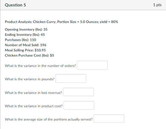 Question 5 1 pts Product Analysis: Chicken Curry; Portion Size = 5.0 Ounces; yield = 80% Opening Inventory (lbs): 35 Ending I
