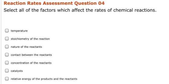 Reaction Rates Assessment Question 04 Select all of the factors which affect the rates of chemical reactions. temperature sto