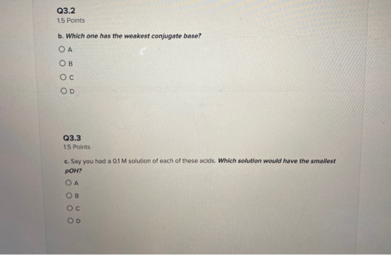 Q3.2 1.5 Points b. Which one has the weakest conjugate base? ОА Ов Ос OD Q3.3 1.5 Points c. Say you had a 0.1 M solution of e