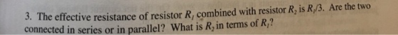 3. The effective resistance of resistor R, combined with resistor R, is R,/3. Are the two connected in series or in parallel? What is R, in terms of R,?