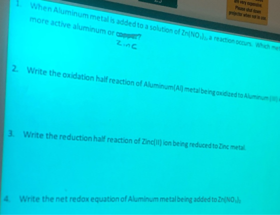are very expensive. Please chut down project when not in use. When Aluminum metal is added to a solution of Zn(NO), a reactio