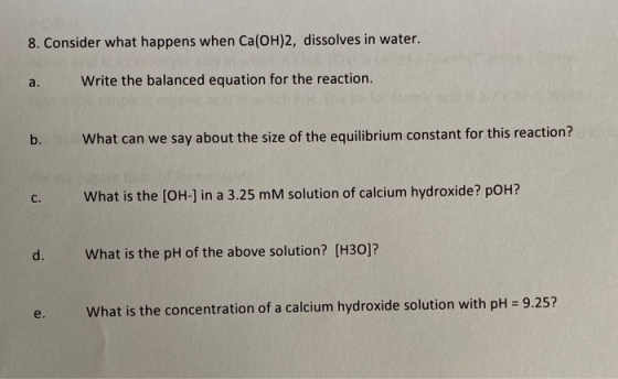 8. Consider what happens when Ca(OH)2, dissolves in water. Write the balanced equation for the reaction. What can we say abou