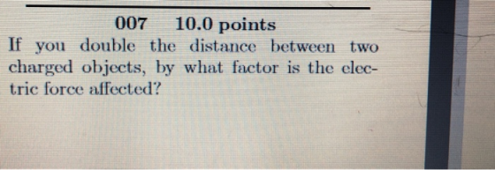 007 10.0 points If you double the distance between two charged objects, by what factor is the elec- tric force affected? 55: