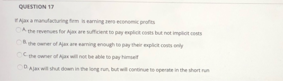 QUESTION 17 If Ajax a manufacturing firm is earning zero economic profits A. the revenues for Ajax are sufficient to pay expl