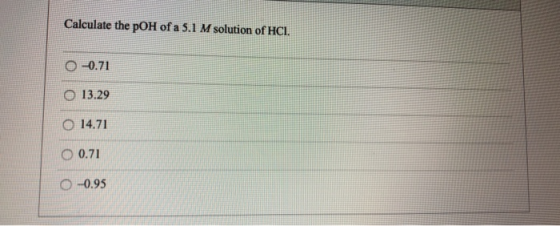 Calculate the pOH of a 5.1 M solution of HCI. 0 -0.71 O 13.29 O 14.71 O 0.71 0 -0.95