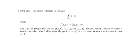 8. (10 points) Use Stokes Theorem to evaluate where (..) - (awy, 3) and C is the triangle with vertices (1,0,0), (0,1,0), an