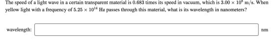The speed of a light wave in a certain transparent material is 0.683 times its speed in vacuum, which is 3.00 x 108 m/s. When