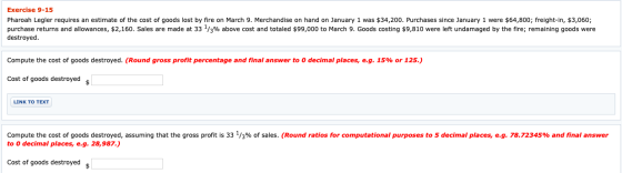 Exercise 9-15 Pharoah Legler requires an estimate of the cost of goods lost by fire on March 9. Merchandise on hand on Januar