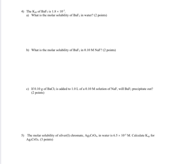 4) The Kip of BaF2 is 1.8 x 10-7. a) What is the molar solubility of BaF2 in water? (2 points) b) What is the molar solubilit