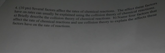 4. (10 pts) Several factors aflecet the rates of chemical reactions. Thehemic torstsc have on rates can usually be explained
