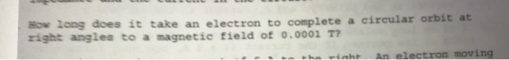How long does it right angles to a ma take an electron to complete a circular orbit at gnetic field of o.0001 T? aht An electron moving