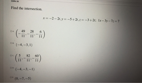 SORU 25 Find the intersection. x = -2 – 21, y = -5+21,2= -3+21; 1x - 3y - 7z=7 ОА 49 11 28 11 6 11 OB. (-4,-3,1) Ос. 82 11 -