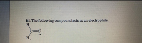 iii. The following compound acts as an electrophile. c= ő H