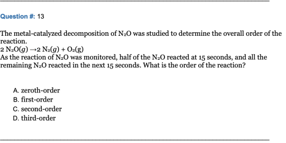 Question #: 13 The metal-catalyzed decomposition of N2O was studied to determine the overall order of the reaction. 2 N2O(g)