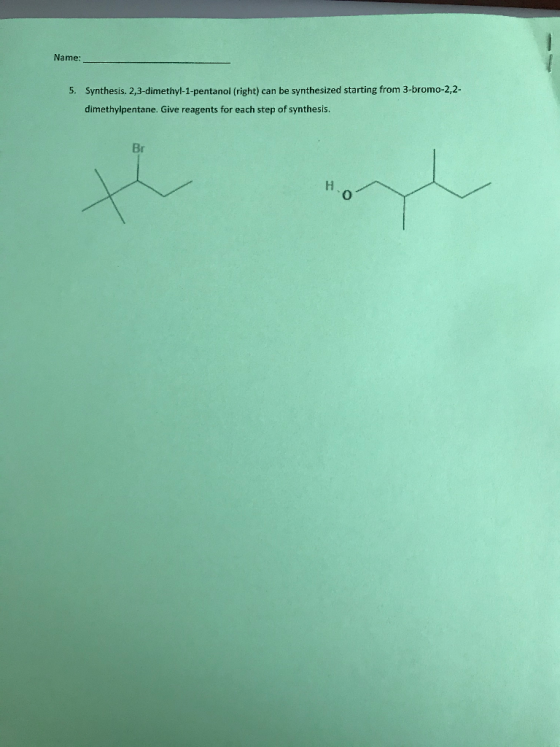 Name: 5. Synthesis. 2,3-dimethyl-1-pentanol (right) can be synthesized starting from 3-bromo-2,2- dimethylpentane. Give reage