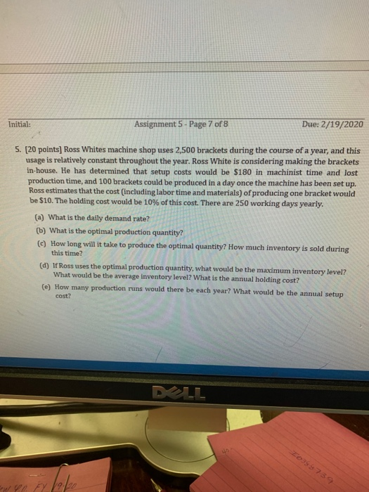 Initial: Assignment 5 - Page 7 of 8 Due: 2/19/2020 5. [20 points) Ross Whites machine shop uses 2,500 brackets during the cou