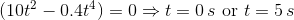 (10+ - 0.4) = 0 =t=0s or t = 5s