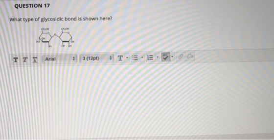 QUESTION 17 What type of glycosidic bond is shown here? SON ITT Arial 43 (12pt) ATE Arial 5025