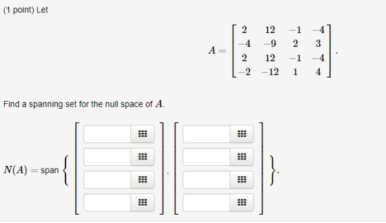 (1 point) Let -1 2 -4 3 A 2 12 -4 -9 2 12 -2 -12 -4 4 1 Find a spanning set for the null space of A. !!! III !! N(A) = span