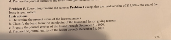 Problem 5. Everything remains the same as Problem 4 except that the residual value of $15,000 at the end of the lease is guar