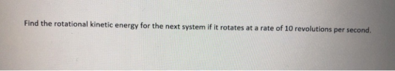 Find the rotational kinetic energy for the next system if it rotates at a rate of 10 revolutions per second.
