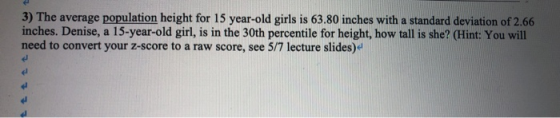 3) The average population height for 15 year-old girls is 63.80 inches with a standard deviation of 2.66 inches. Denise, a 15