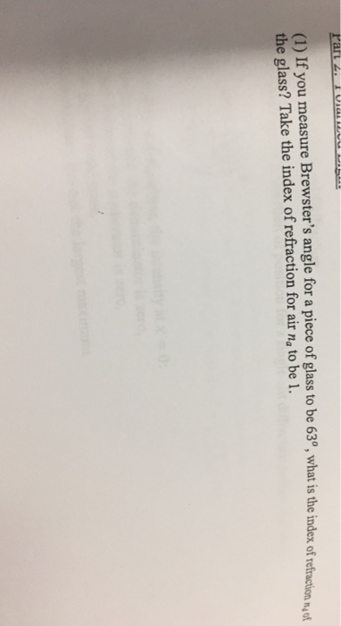 If you measure Brewsters angle for a piece of glass to be 63°, what is the index of refraction o the glass? Take the index of refraction for air na to be 1.