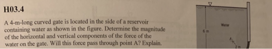 H03.4 A 4-m-long curved gate is located in the side of a reservoir containing water as shown in the figure, Determine the mag