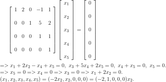 \left[ \begin{array}{ccccc} 1 & 2 & 0 & -1 & 1 \\\\ 0 & 0 & 1 & 5 & 2 \\\\ 0 & 0 & 0 & 1 & 1 \\\\ 0 & 0 & 0 & 0 & 1 \end{array} \right] \left[ \begin{array}{c} x_{1} \\\\ x_{2} \\\\ x_{3} \\\\ x_{4}\\\\ x_{5} \end{array} \right] =\left[ \begin{array}{c} 0 \\\\ 0 \\\\ 0 \\\\ 0\\\\ 0 \end{array} \right] \\ \\=>x_1+2x_2-x_4+x_5=0,~x_3+5x_4+2x_5=0,~x_4+x_5=0,~x_5=0.\\ =>x_5=0=>x_4=0=>x_3=0=> x_1+2x_2=0. \\(x_1,x_2,x_3,x_4,x_5)=(-2x_2,x_2,0,0,0)=(-2,1,0,0,0)x_2.