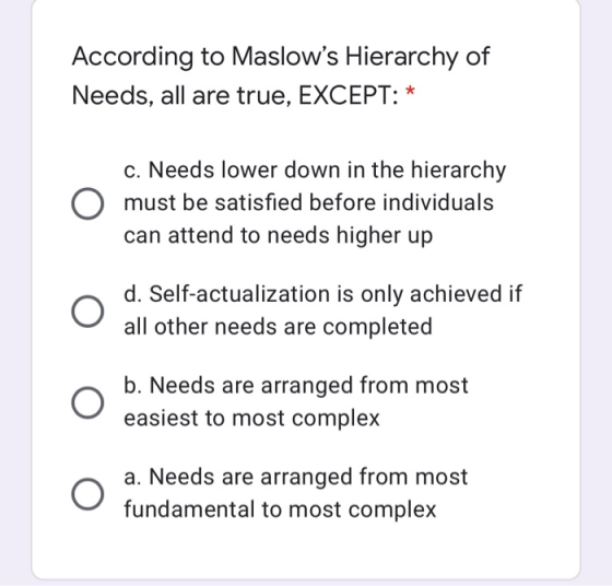 According to Maslows Hierarchy of Needs, all are true, EXCEPT: * c. Needs lower down in the hierarchy must be satisfied befo