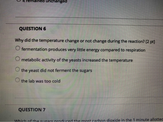 it remained unchanged QUESTION 6 Why did the temperature change or not change during the reaction? [2 pt] O fermentation prod