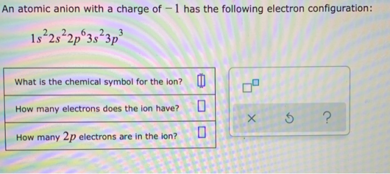An atomic anion with a charge of -1 has the following electron configuration: 18²2s²2p®3s²3p? What is the chemical symbol for