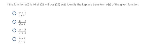 If the function h() is [(4 sin(21) + 8 cos (21)) (], identify the Laplace transform H(s) of the given function. 2s + 8 S + 8