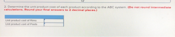 2. Determine the unit product cost of each product according to the ABC system. (Do not round intermediate calculations. Roun