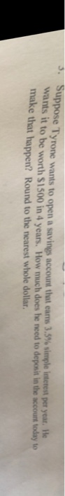 3. Suppose Tyrone wants to open a savings account that earns 3,5% simple interest per year. He wants it to be worth S1500 in