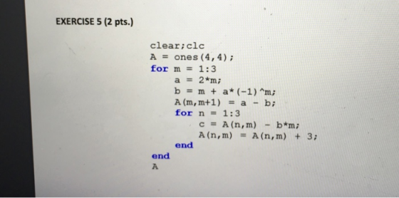 EXERCISE 5 (2 pts.) cleariclc A ones (4,4) for m 1:3 a2*m; A (m,m+1)a-b for n 1:3 A (n,m)A (n, m) 3 end end A.